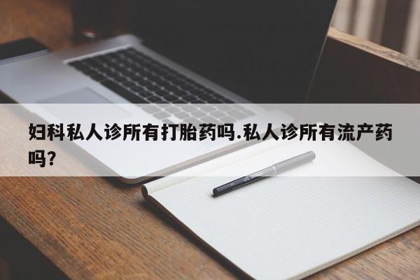 堕胎药药店购买微信联系方式妇科私人诊所有打胎药吗.私人诊所有流产药吗？