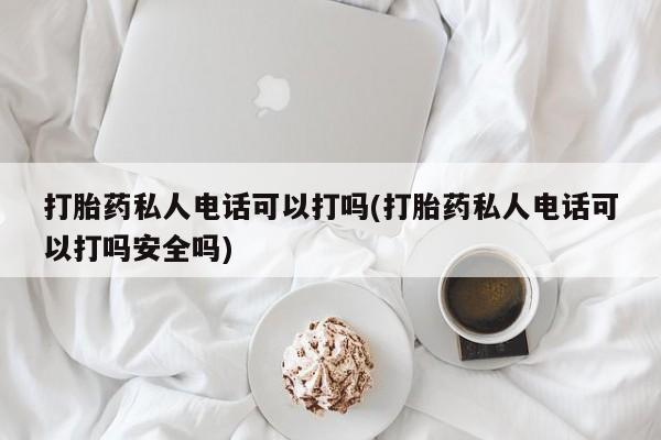 堕胎药药店购买微信联系方式打胎药私人电话可以打吗(打胎药私人电话可以打吗安全吗)