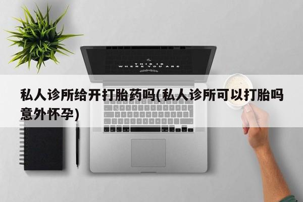 堕胎药药店购买微信联系方式私人诊所给开打胎药吗(私人诊所可以打胎吗意外怀孕)