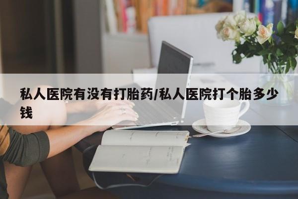 堕胎药药店购买微信联系方式私人医院有没有打胎药/私人医院打个胎多少钱