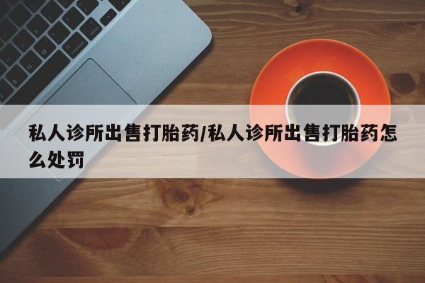 堕胎药药店购买微信联系方式私人诊所出售打胎药/私人诊所出售打胎药怎么处罚