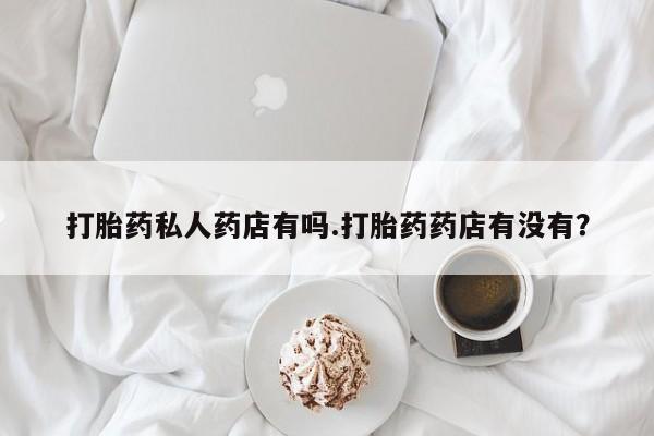 堕胎药药店购买微信联系方式打胎药私人药店有吗.打胎药药店有没有？