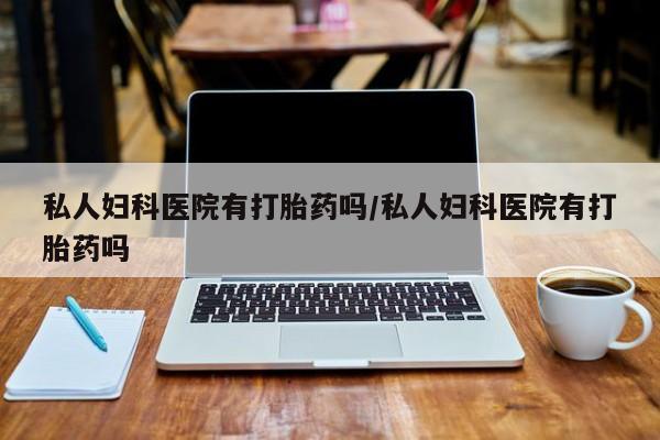 堕胎药药店购买微信联系方式私人妇科医院有打胎药吗/私人妇科医院有打胎药吗