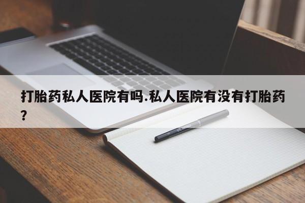 堕胎药药店购买微信联系方式打胎药私人医院有吗.私人医院有没有打胎药？