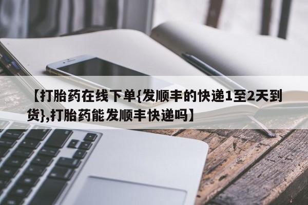 堕胎药药店购买微信联系方式【打胎药在线下单{发顺丰的快递1至2天到货},打胎药能发顺丰快递吗】