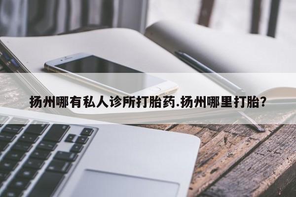 堕胎药药店购买微信联系方式扬州哪有私人诊所打胎药.扬州哪里打胎？