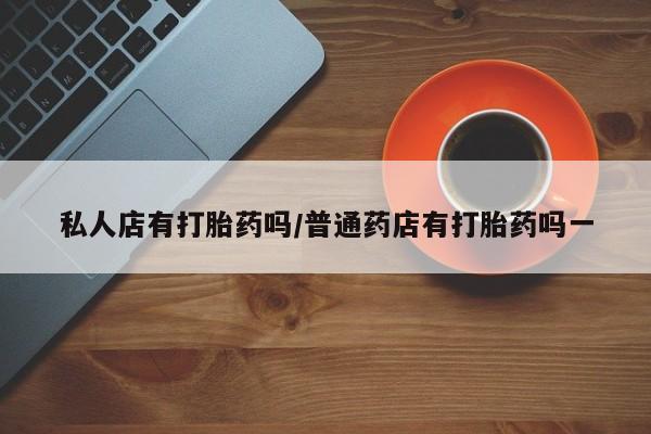堕胎药药店购买微信联系方式私人店有打胎药吗/普通药店有打胎药吗一