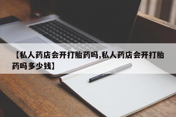 堕胎药药店购买微信联系方式【私人药店会开打胎药吗,私人药店会开打胎药吗多少钱】