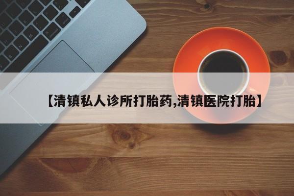 堕胎药药店购买微信联系方式【清镇私人诊所打胎药,清镇医院打胎】