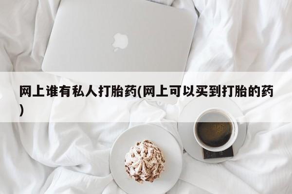 堕胎药药店购买微信联系方式网上谁有私人打胎药(网上可以买到打胎的药)