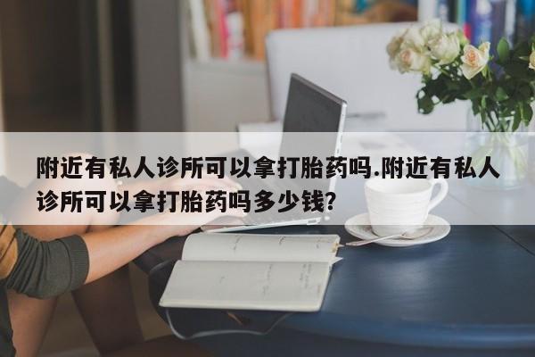 堕胎药药店购买微信联系方式附近有私人诊所可以拿打胎药吗.附近有私人诊所可以拿打胎药吗多少钱？