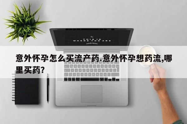 堕胎药药店购买微信联系方式意外怀孕怎么买流产药.意外怀孕想药流,哪里买药？