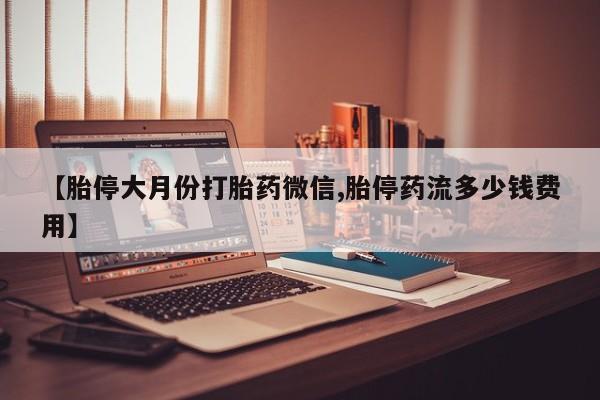 堕胎药药店购买微信联系方式【胎停大月份打胎药微信,胎停药流多少钱费用】