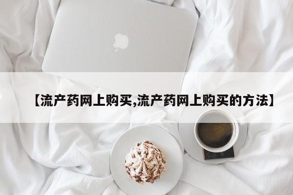 堕胎药药店购买微信联系方式【流产药网上购买,流产药网上购买的方法】