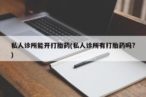 堕胎药药店购买微信联系方式私人诊所能开打胎药(私人诊所有打胎药吗?)
