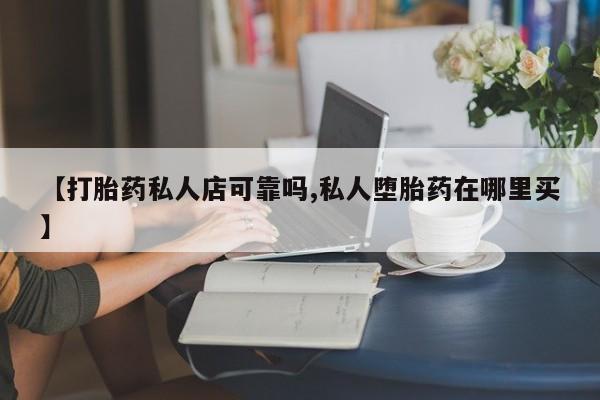 堕胎药药店购买微信联系方式【打胎药私人店可靠吗,私人堕胎药在哪里买】