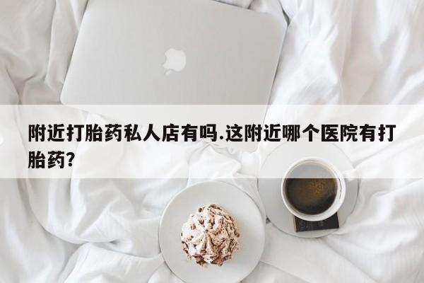 堕胎药药店购买微信联系方式附近打胎药私人店有吗.这附近哪个医院有打胎药？