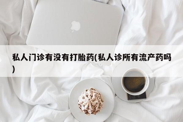堕胎药药店购买微信联系方式私人门诊有没有打胎药(私人诊所有流产药吗)