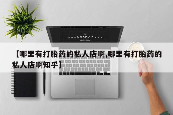 堕胎药药店购买微信联系方式【哪里有打胎药的私人店啊,哪里有打胎药的私人店啊知乎】