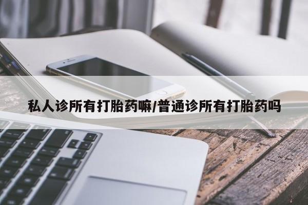 堕胎药药店购买微信联系方式私人诊所有打胎药嘛/普通诊所有打胎药吗