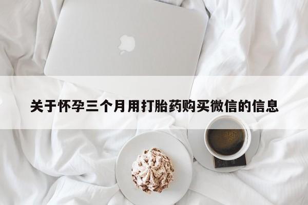 堕胎药药店购买微信联系方式关于怀孕三个月用打胎药购买微信的信息