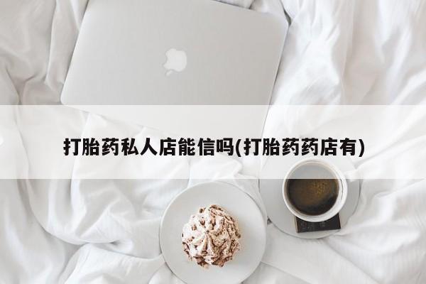 堕胎药药店购买微信联系方式打胎药私人店能信吗(打胎药药店有)