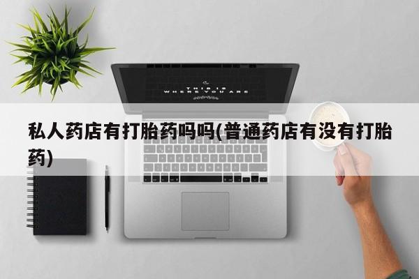 堕胎药药店购买微信联系方式私人药店有打胎药吗吗(普通药店有没有打胎药)