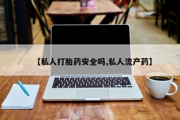 堕胎药药店购买微信联系方式【私人打胎药安全吗,私人流产药】