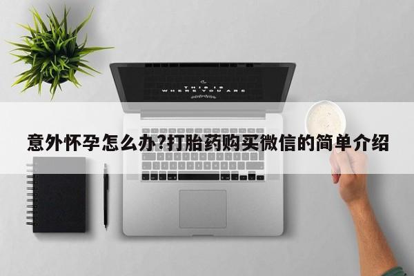 堕胎药药店购买微信联系方式意外怀孕怎么办?打胎药购买微信的简单介绍
