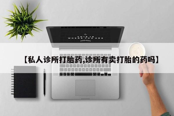 堕胎药药店购买微信联系方式【私人诊所打胎药,诊所有卖打胎的药吗】