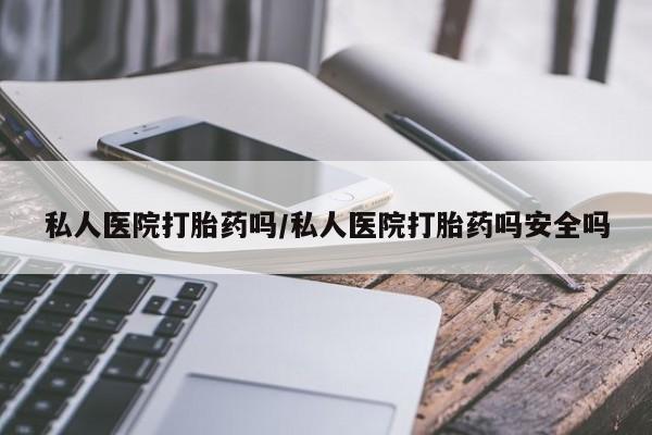 堕胎药药店购买微信联系方式私人医院打胎药吗/私人医院打胎药吗安全吗