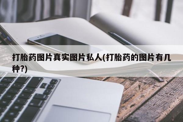 堕胎药药店购买微信联系方式打胎药图片真实图片私人(打胎药的图片有几种?)
