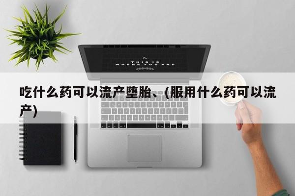 堕胎药药店购买微信联系方式吃什么药可以流产堕胎、(服用什么药可以流产)