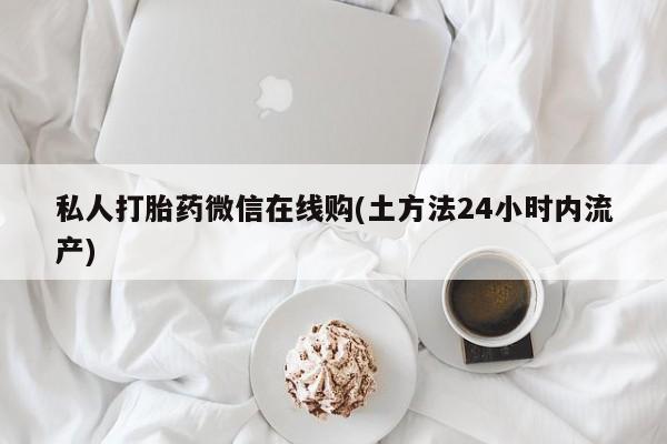 堕胎药药店购买微信联系方式私人打胎药微信在线购(土方法24小时内流产)