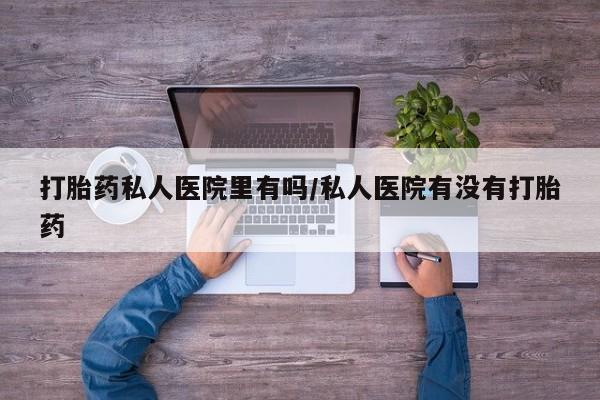 堕胎药药店购买微信联系方式打胎药私人医院里有吗/私人医院有没有打胎药