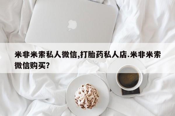 堕胎药药店购买微信联系方式米非米索私人微信,打胎药私人店.米非米索微信购买？