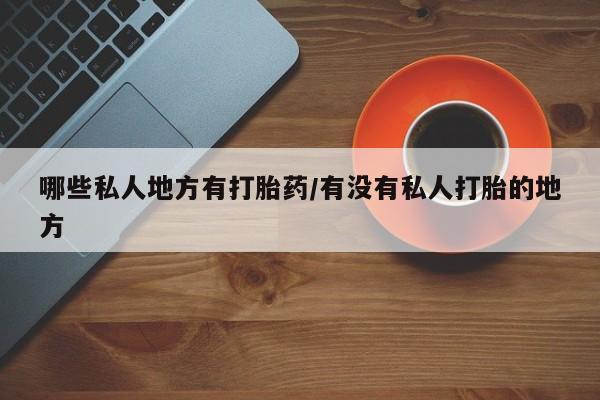 堕胎药药店购买微信联系方式哪些私人地方有打胎药/有没有私人打胎的地方