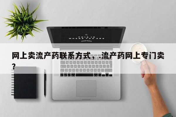 堕胎药药店购买微信联系方式网上卖流产药联系方式，.流产药网上专门卖？