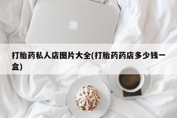 堕胎药药店购买微信联系方式打胎药私人店图片大全(打胎药药店多少钱一盒)