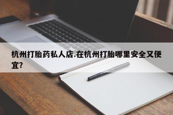 堕胎药药店购买微信联系方式杭州打胎药私人店.在杭州打胎哪里安全又便宜？