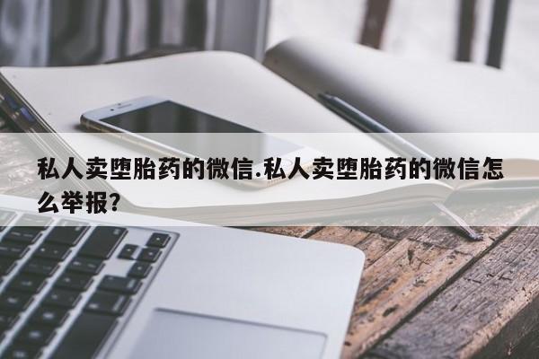 堕胎药药店购买微信联系方式私人卖堕胎药的微信.私人卖堕胎药的微信怎么举报？