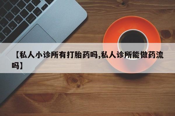堕胎药药店购买微信联系方式【私人小诊所有打胎药吗,私人诊所能做药流吗】